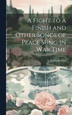 Ford S Gertrude - Fight to a Finish and Other Songs of Peace Sung in War Time, Inbunden