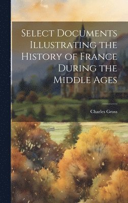 Charles Gross - Select Documents Illustrating the History of France During the Middle Ages, Inbunden