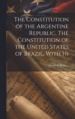 Elizabeth Wallace - Constitution of the Argentine Republic. The Constitution of the United States of Brazil, With Hi, Inbunden. Tillgänglighet: Lägg i varukorg