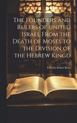 Founders and Rulers of United Israel From the Death of Moses to the Division of the Hebrew Kingd