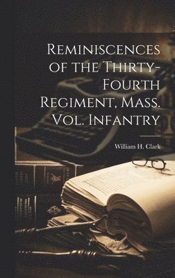 William H Clark - Reminiscences of the Thirty-fourth Regiment, Mass. Vol. Infantry, Inbunden