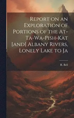 R Bell - Report on an Exploration of Portions of the At-ta-wa-pish-kat [and] Albany Rivers, Lonely Lake to Ja, Inbunden. Tillgänglighet: Lägg i varukorg