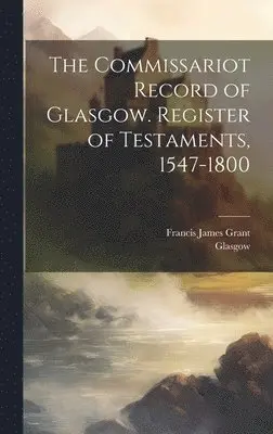 Francis James Grant, Glasgow (Commissariot) - Commissariot Record of Glasgow. Register of Testaments, 1547-1800, Inbunden. Tillgänglighet: Lägg i varukorg