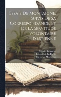 Essais de Montaigne, suivis de sa Correspondance, et de La Servitude Volontaire d'Estienne