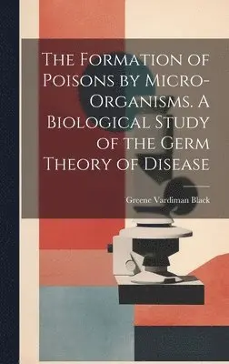 Greene Vardiman Black - Formation of Poisons by Micro-Organisms. A Biological Study of the Germ Theory of Disease, Inbunden. Tillgänglighet: Lägg i varukorg