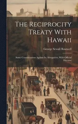 George Sewall Boutwell - Reciprocity Treaty With Hawaii; Some Considerations Against its Abrogation, With Official Docume, Inbunden. Tillgänglighet: Lägg i varukorg