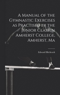 Edward Hitchcock - Manual of the Gymnastic Exercises as Practised by the Junior Class in Amherst College, Amherst, Ma, Inbunden