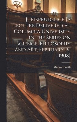Jurisprudence [a Lecture Delivered at Columbia University in the Series on Science, Philosophy and art, February 19, 1908]