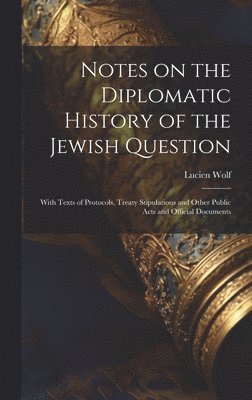 Notes on the Diplomatic History of the Jewish Question; With Texts of Protocols, Treaty Stipulations and Other Public Acts and Official Documents