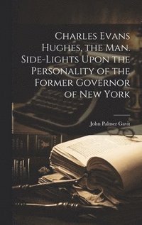 Charles Evans Hughes, the man. Side-lights Upon the Personality of the Former Governor of New York