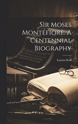 Sir Moses Montefiore. A Centennial Biography