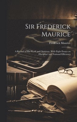 Frederick Maurice - Sir Frederick Maurice; a Record of his Work and Opinions, With Eight Essays on Discipline and National Efficiency, Inbunden