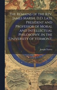 Remains of the Rev. James Marsh, D.D. Late President and Professor of Moral and Intellectual Philosophy, in the University of Vermont;