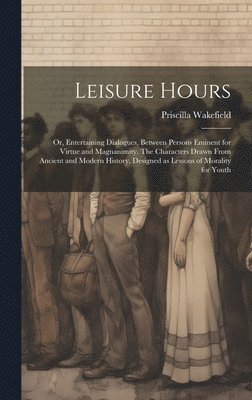 Priscilla Wakefield - Leisure Hours; or, Entertaining Dialogues, Between Persons Eminent for Virtue and Magnanimity. The Characters Drawn From Ancient and Modern History, Designed as Lessons of Morality for Youth, Inbunden. Tillgänglighet: Lägg i varukorg