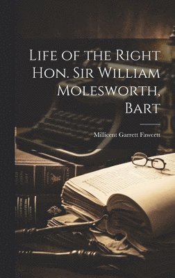 Millicent Garrett Fawcett - Life of the Right Hon. Sir William Molesworth, Bart, Inbunden