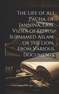Life of Ali Pacha, of Jannina, Late Vizier of Epirus, Surnamed Aslan, or the Lion, From Various Documents