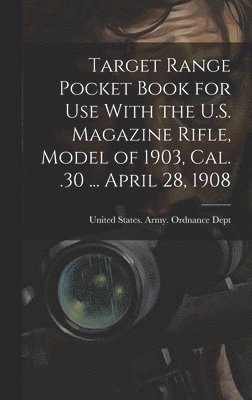 Target Range Pocket Book for use With the U.S. Magazine Rifle, Model of 1903, cal. .30 ... April 28, 1908