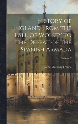 James Anthony Froude - History of England From the Fall of Wolsey to the Defeat of the Spanish Armada; Volume 2, Inbunden