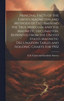 U S Coast and Geodetic Survey - Principal Facts of the Earth's Magnetism and Methods of Determining the True Meridian and the Magnetic Declination. Reprinted From the United States Magnetic Declination Tables and Isogonic Charts for 1902, Inbunden