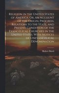 Religion in the United States of America. Or, An Account of the Origin, Progress, Relations to the State, and Present Condition of the Evangelical Churches in the United States. With Notices of