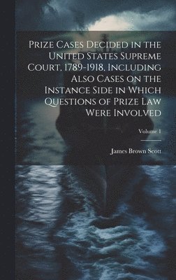 Prize Cases Decided in the United States Supreme Court, 1789-1918, Including Also Cases on the Instance Side in Which Questions of Prize Law Were Involved; Volume 1