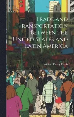 William Eleroy Curtis - Trade and Transportation Between the United States and Latin America, Inbunden. Tillgänglighet: Lägg i varukorg