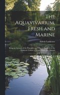 The Aquavivarium, Fresh and Marine; Being an Account of the Principles and Objects Involved in the Domestic Culture of Water Plants and Animals