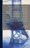 Report of the Survey and Estimates of the Cost of Constructing the Inter-oceanic Ship Canal, From the Harbor of San Juan del Norte, on the Atlantic, to the Harbor of Brito, on the Pacific, in the