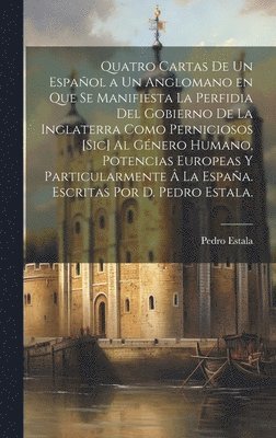 Pedro Estala - Quatro cartas de un español a un anglomano en que se manifiesta la perfidia del gobierno de la Inglaterra como perniciosos [sic] al género humano, potencias europeas y particularmente â la España. Escritas por D. Pedro Estala., Inbunden