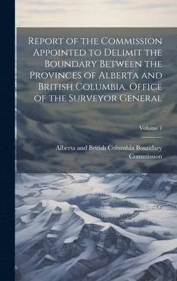 Alberta and British Columbia Boundary - Report of the Commission Appointed to Delimit the Boundary Between the Provinces of Alberta and British Columbia. Office of the Surveyor General; Volume 1, Inbunden. Tillgänglighet: Lägg i varukorg