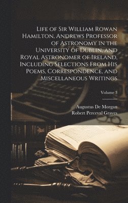 Life of Sir William Rowan Hamilton, Andrews Professor of Astronomy in the University of Dublin, and Royal Astronomer of Ireland, Including Selections From his Poems, Correspondence, and Miscellaneous Writings; Volume 3