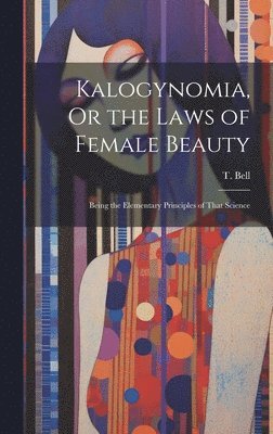 T Bell - Kalogynomia, Or the Laws of Female Beauty, Inbunden
