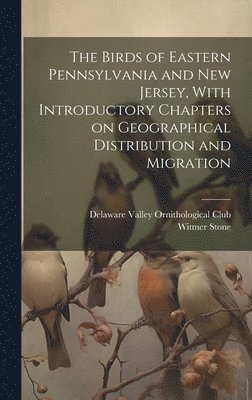 Witmer Stone, Delaware Valley Ornithological Club - Birds of Eastern Pennsylvania and New Jersey, With Introductory Chapters on Geographical Distribution and Migration, Inbunden