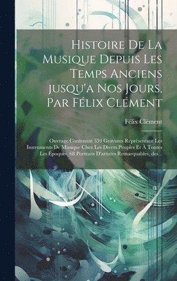 Félix Clément - Histoire de la musique depuis les temps anciens jusqu'a nos jours, par Félix Clément; ouvrage contenant 359 gravures représentant les instruments de musique chez les divers peuples et à toutes les époques, 68 portraits d'artistes remarquables, des..., Inbunden
