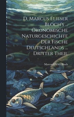 Marcus Elieser Bloch - D. Marcus Elieser Bloch's ... Ökonomische Naturgeschichte Der Fische Deutschlands ... dritter Theil, Inbunden