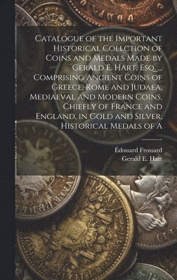 Gerald E Hart, Édouard Frossard - Catalogue of the Important Historical Collction of Coins and Medals Made by Gerald E. Hart, esq. ... Comprising Ancient Coins of Greece, Rome and Judaea, Mediaeval and Modern Coins, Chiefly of France and England, in Gold and Silver, Historical Medals of A, Inbunden. Tillgänglighet: Lägg i varukorg