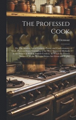 B Clermont - Professed Cook; or, The Modern art of Cookery, Pastry, and Confectionary, Made Plain and Easy. Consisting of the Most Approved Methods in the French as Well as English Cookery. In Which the French Names of all the Different Dishes are Given and Explai, Inbunden