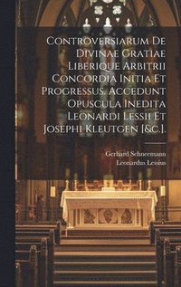 Controversiarum De Divinae Gratiae Liberique Arbitrii Concordia Initia Et Progressus. Accedunt Opuscula Inedita Leonardi Lessii Et Josephi Kleutgen [&c.].