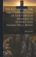 The Ely Volume, Or, the Contributions of Our Foreign Missions to Science and Human Well-Being