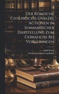 R�mische Civilprocess Und Die Actionen in Summarischer Darstellung Zum Gebrauche Bei Vorlesungen