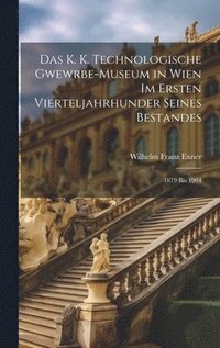 K. K. Technologische Gwewrbe-Museum in Wien Im Ersten Vierteljahrhunder Seines Bestandes