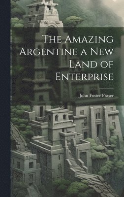 John Foster Fraser - Amazing Argentine a New Land of Enterprise, Inbunden
