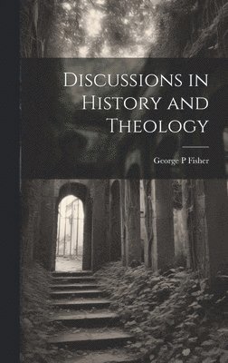 George P Fisher - Discussions in History and Theology, Inbunden
