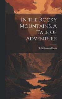 In the Rocky Mountains. A Tale of Adventure