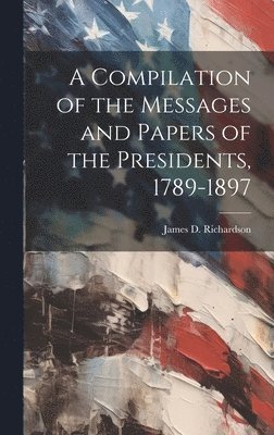 Compilation of the Messages and Papers of the Presidents, 1789-1897
