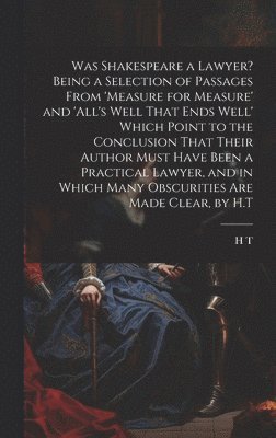 H T - Was Shakespeare a Lawyer? Being a Selection of Passages From 'measure for Measure' and 'all's Well That Ends Well' Which Point to the Conclusion That Their Author Must Have Been a Practical Lawyer, and in Which Many Obscurities Are Made Clear, by H.T, Inbunden. Tillgänglighet: Lägg i varukorg