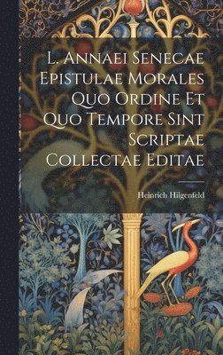 Heinrich Hilgenfeld - L. Annaei Senecae Epistulae Morales Quo Ordine Et Quo Tempore Sint Scriptae Collectae Editae, Inbunden