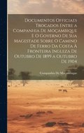 Documentos Officiaes Trocados Entre a Companhia De Moambique E O Governo De Sua Magestade Sobre O Camino De Ferro Da Costa  Fronteira Ingleza De Outubro De 1899 a Outubro De 1904