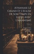 Athanase Le Grand Et L'église De Son Temps En Lutte Avec L'arianisme; Volume 1