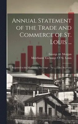 George H Morgan, Merchants' Exchange of St Louis - Annual Statement of the Trade and Commerce of St. Louis ..., Inbunden. Tillgänglighet: Lägg i varukorg